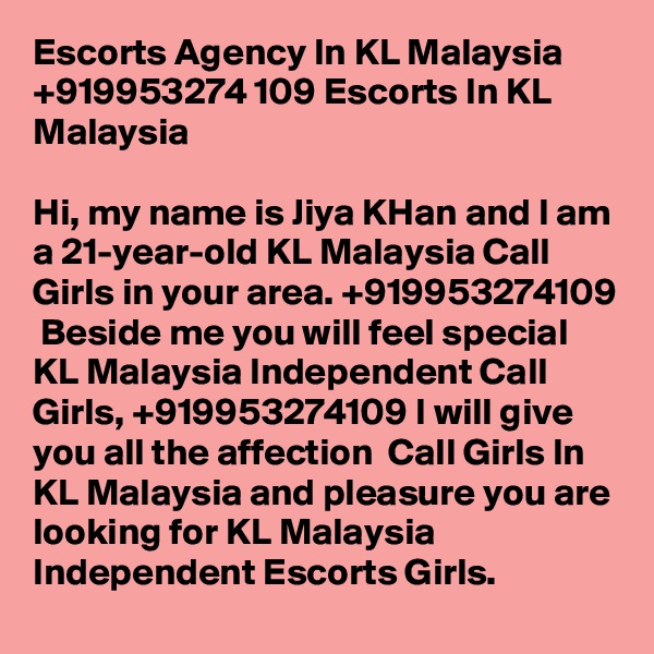 Escorts Agency In KL Malaysia +919953274 109 Escorts In KL Malaysia

Hi, my name is Jiya KHan and I am a 21-year-old KL Malaysia Call Girls in your area. +919953274109  Beside me you will feel special KL Malaysia Independent Call Girls, +919953274109 I will give you all the affection  Call Girls In KL Malaysia and pleasure you are looking for KL Malaysia Independent Escorts Girls.