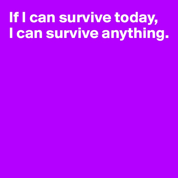If I can survive today, 
I can survive anything.







