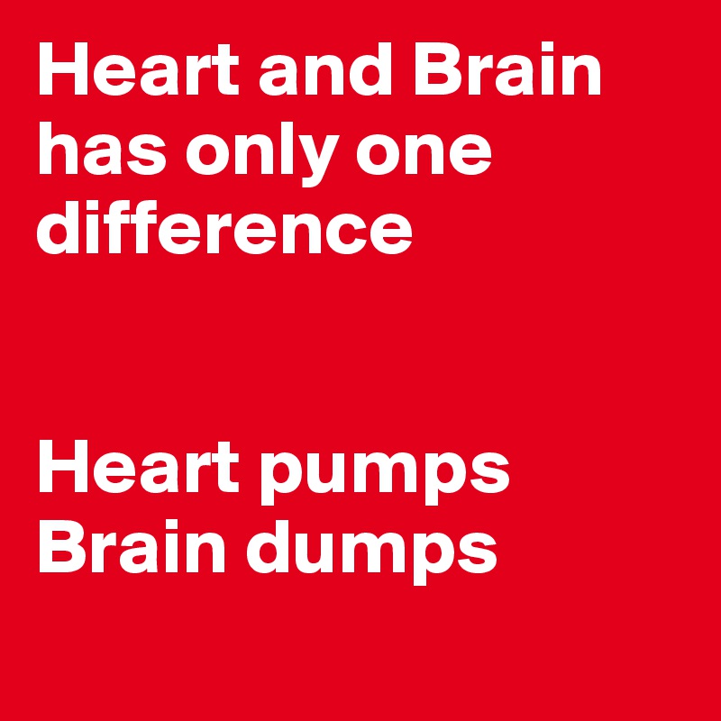 Heart and Brain has only one difference
 

Heart pumps Brain dumps
