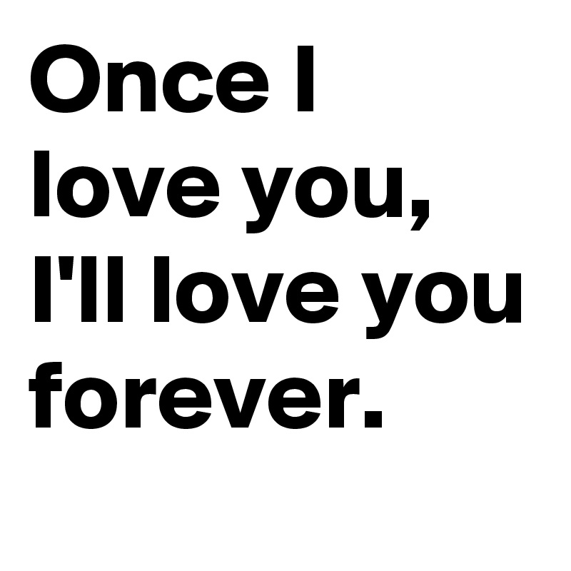 Once I love you, I'll love you forever. 