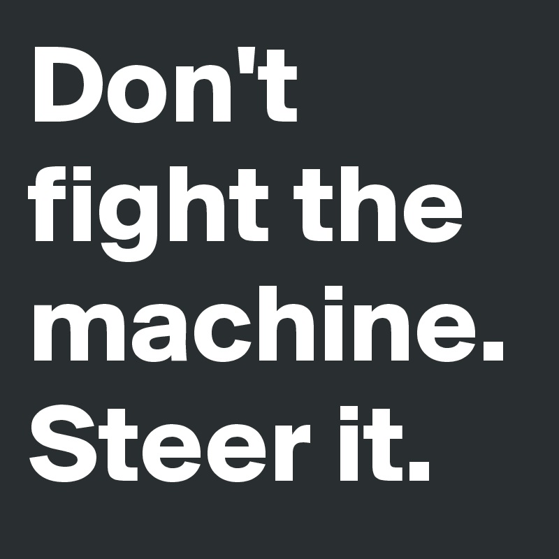 Don't fight the machine. Steer it.