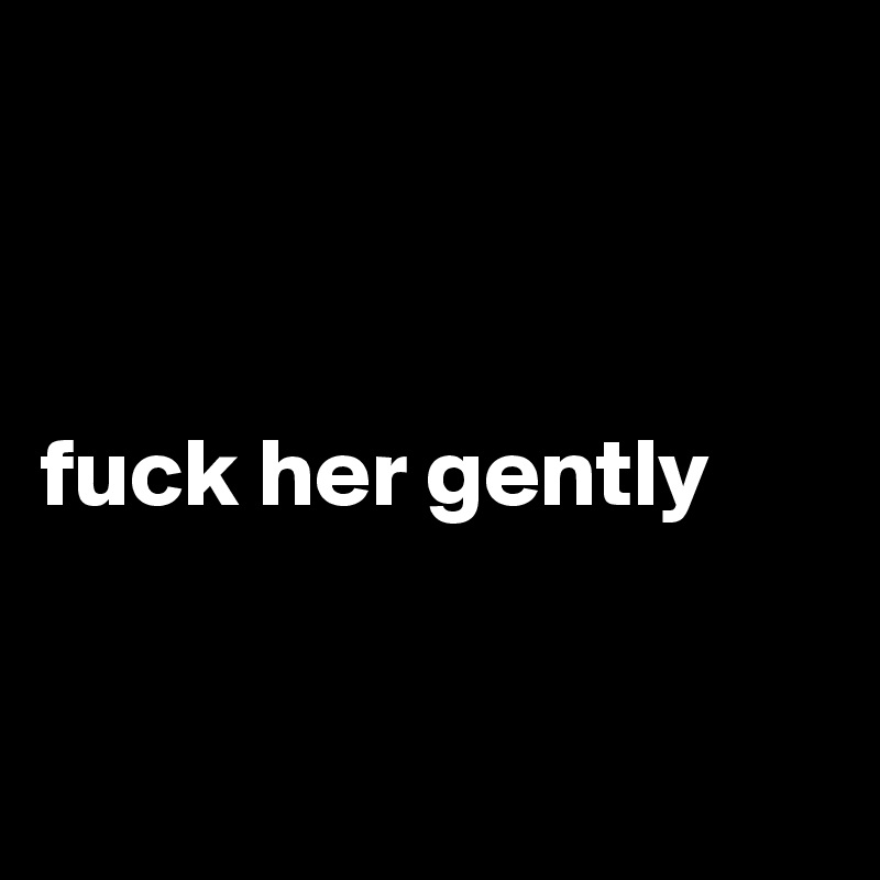 



fuck her gently


