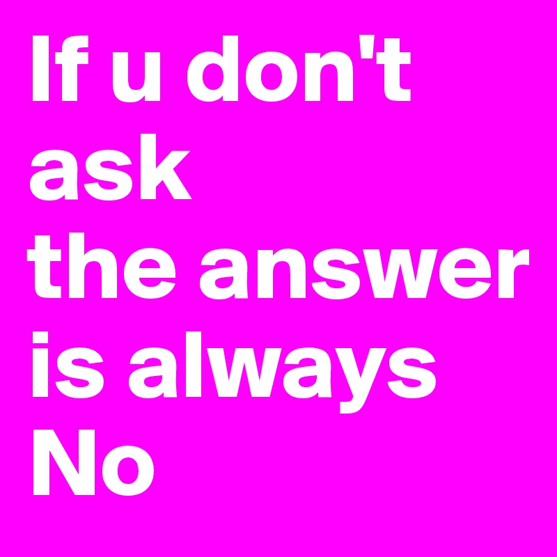 If u don't ask 
the answer is always No