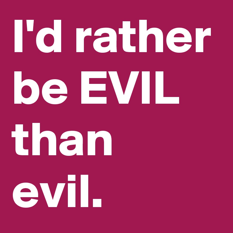 I'd rather be EVIL than evil.
