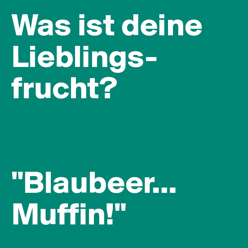 Was ist deine Lieblings-
frucht? 


"Blaubeer... Muffin!"