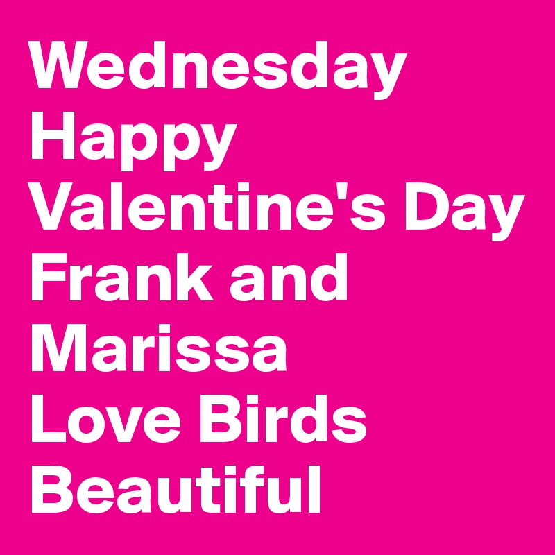 Wednesday Happy
Valentine's Day
Frank and Marissa
Love Birds Beautiful 