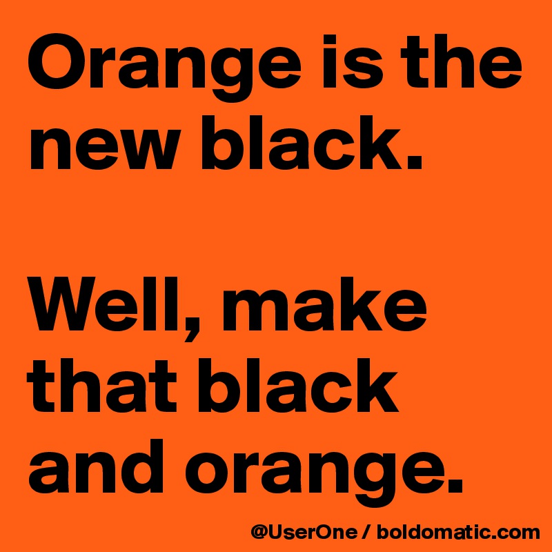 Orange is the new black.

Well, make that black and orange.