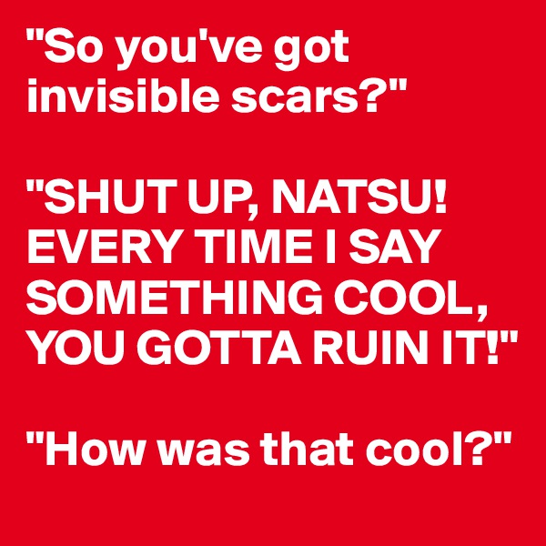 "So you've got invisible scars?"

"SHUT UP, NATSU! EVERY TIME I SAY SOMETHING COOL, YOU GOTTA RUIN IT!"

"How was that cool?"