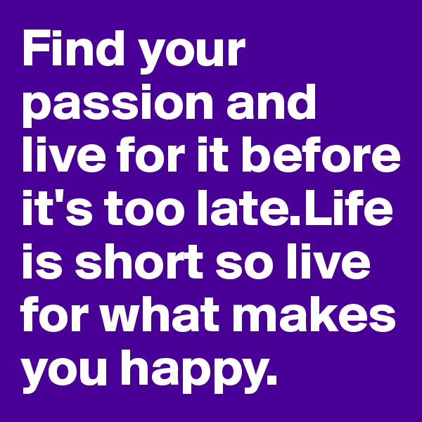 Find your passion and live for it before it's too late.Life is short so live for what makes you happy.