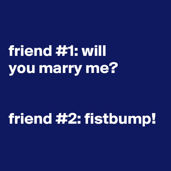 

friend #1: will
you marry me?


friend #2: fistbump!

