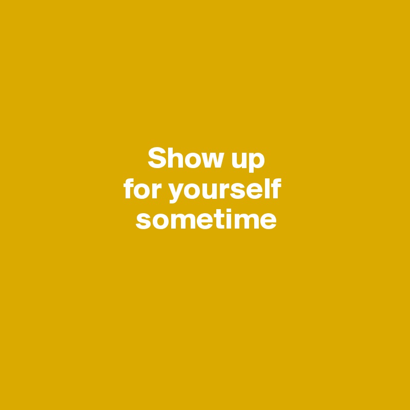 



                     Show up 
                 for yourself 
                   sometime




