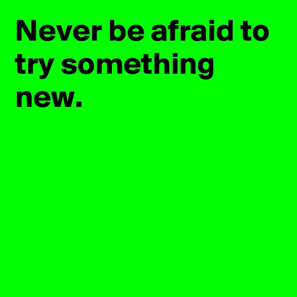Never be afraid to try something new.




