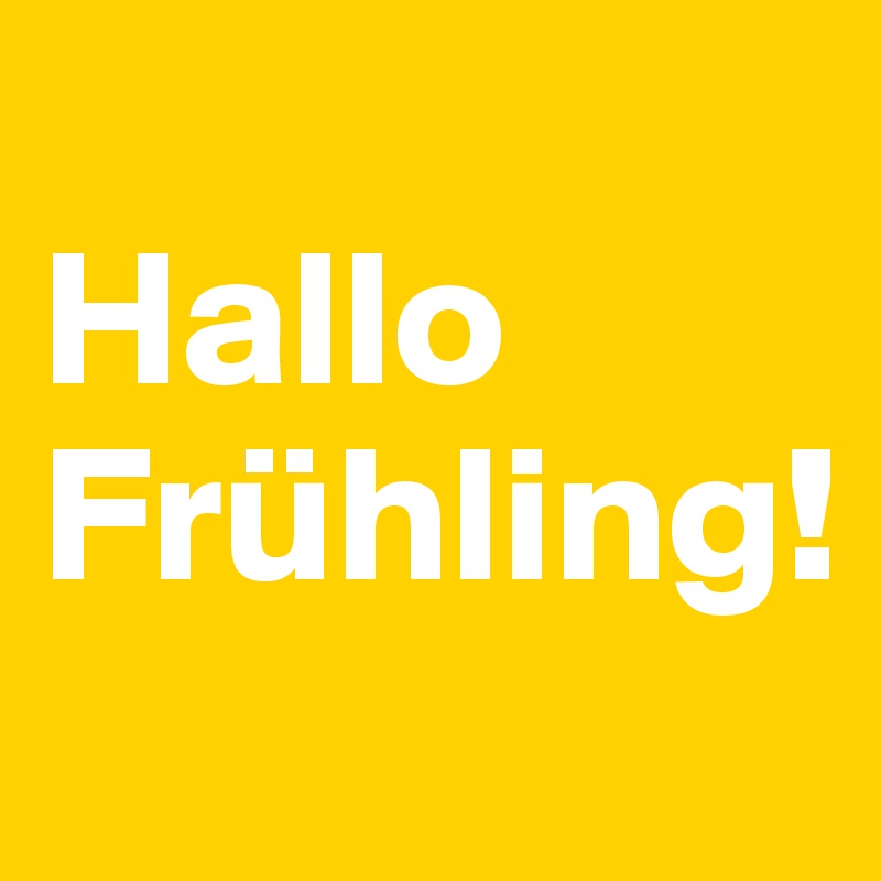 
Hallo Frühling!