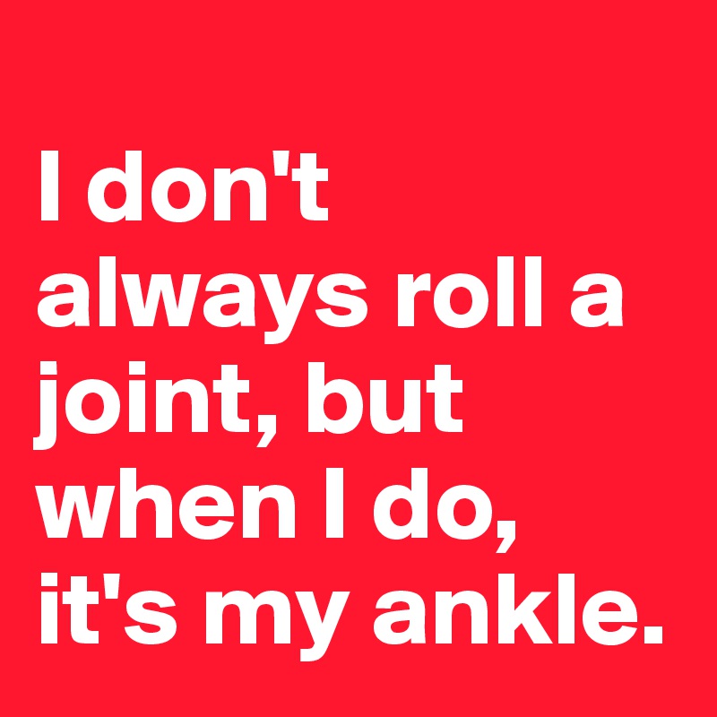 
I don't always roll a joint, but when I do, it's my ankle.