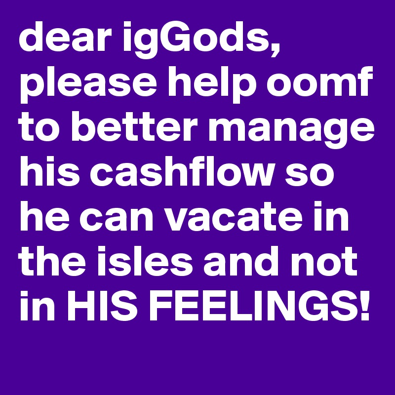 dear igGods, please help oomf to better manage his cashflow so he can vacate in the isles and not in HIS FEELINGS! 