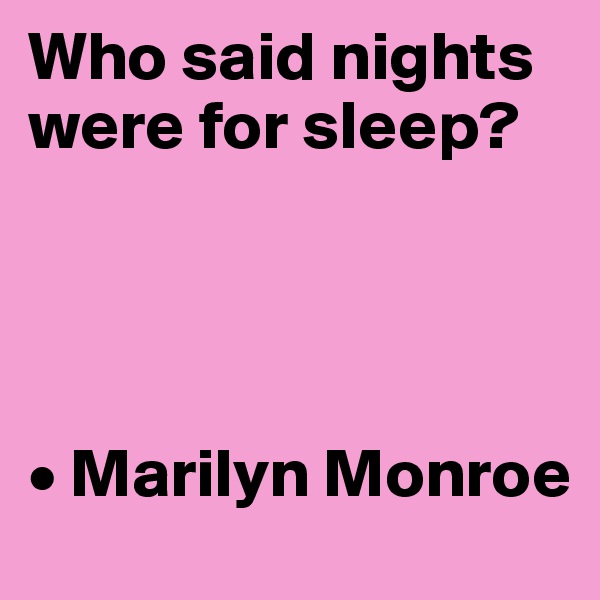 Who said nights were for sleep?




• Marilyn Monroe