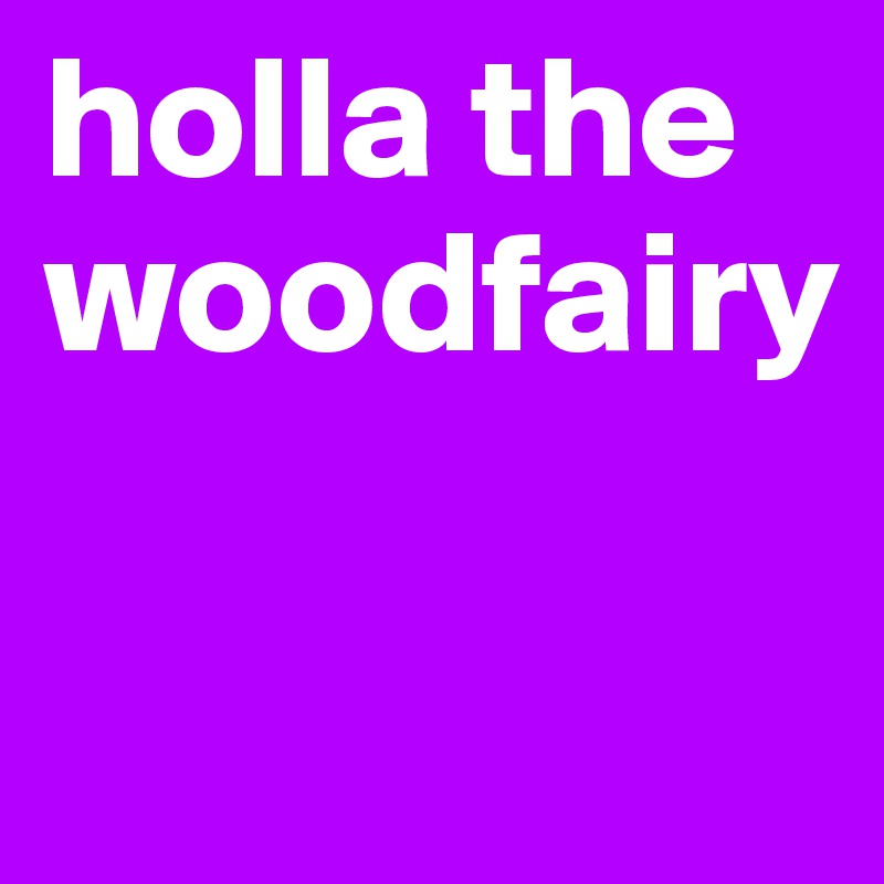 holla the woodfairy

