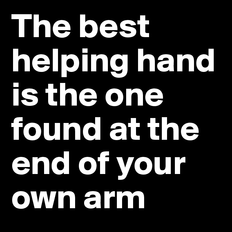 The best helping hand is the one found at the end of your own arm ...