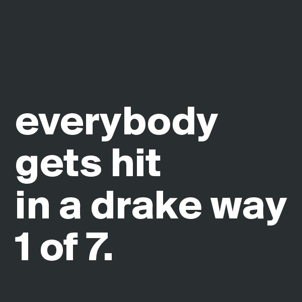 

everybody gets hit 
in a drake way 
1 of 7.
