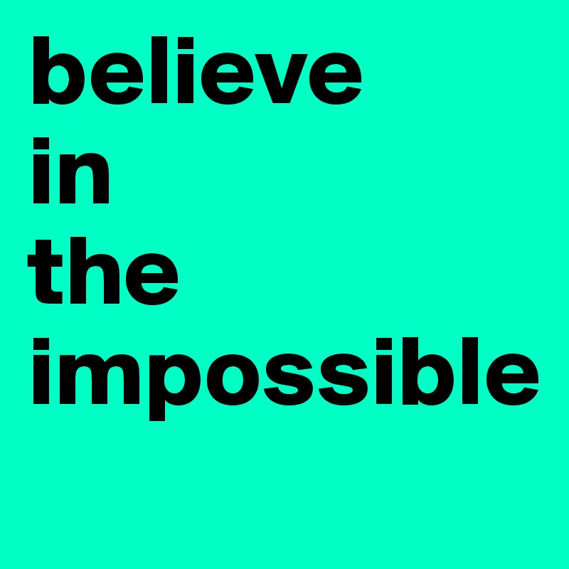 believe 
in 
the impossible

