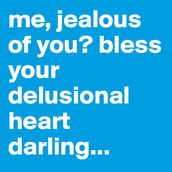 me, jealous of you? bless your delusional heart darling... 