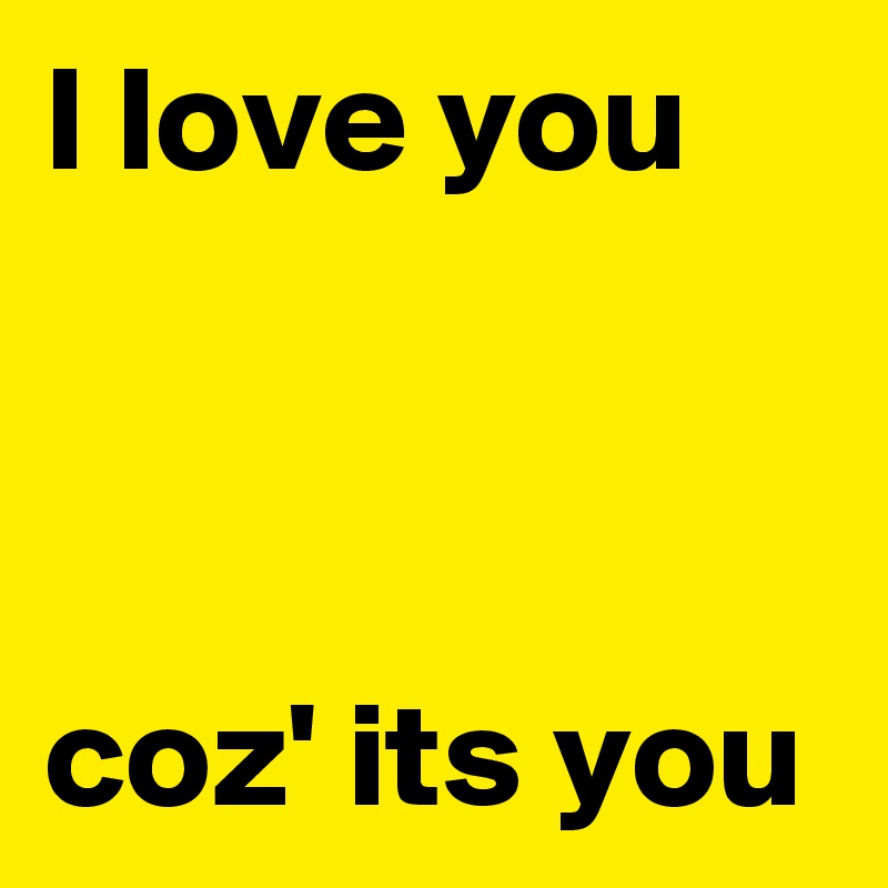 I love you



coz' its you