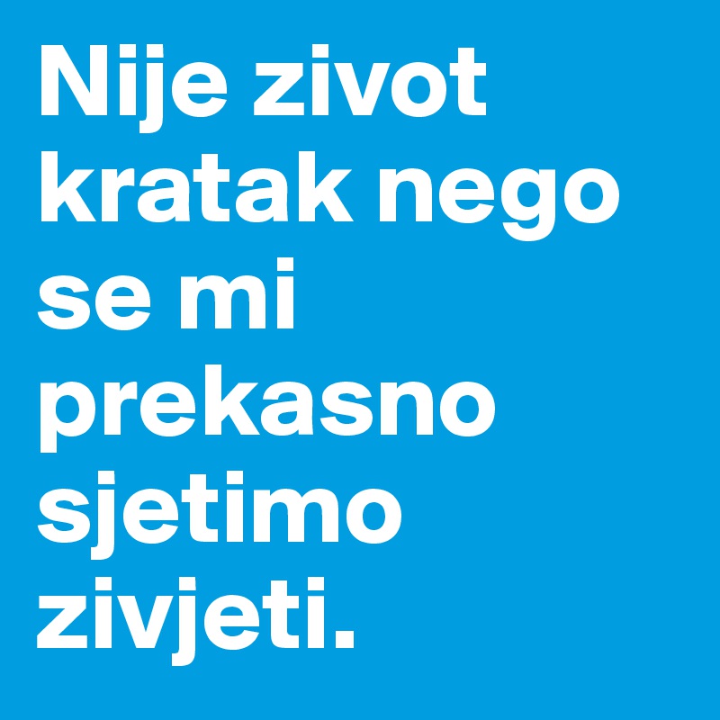 Nije zivot kratak nego se mi prekasno sjetimo zivjeti.