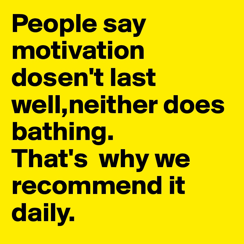 People say 
motivation 
dosen't last
well,neither does bathing.
That's  why we recommend it daily.
