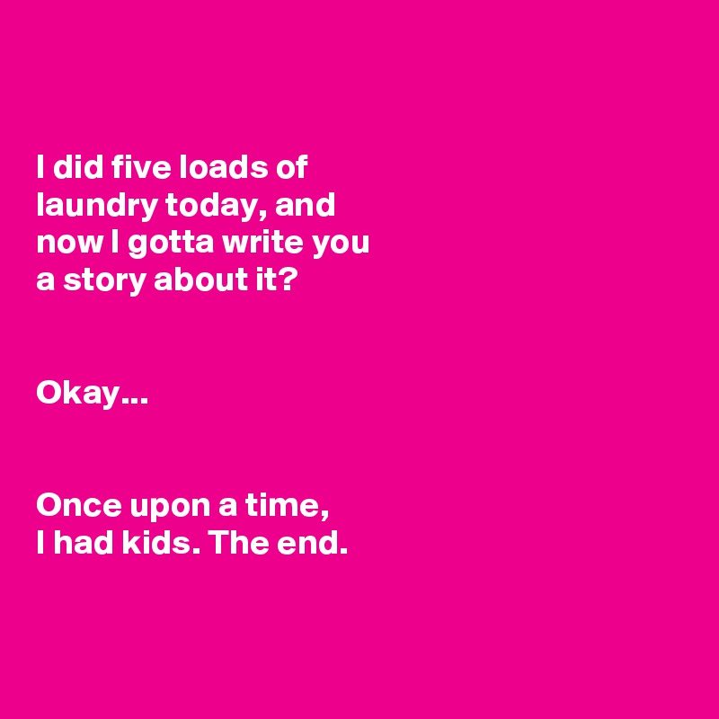 


I did five loads of 
laundry today, and 
now I gotta write you 
a story about it?


Okay... 


Once upon a time, 
I had kids. The end. 


