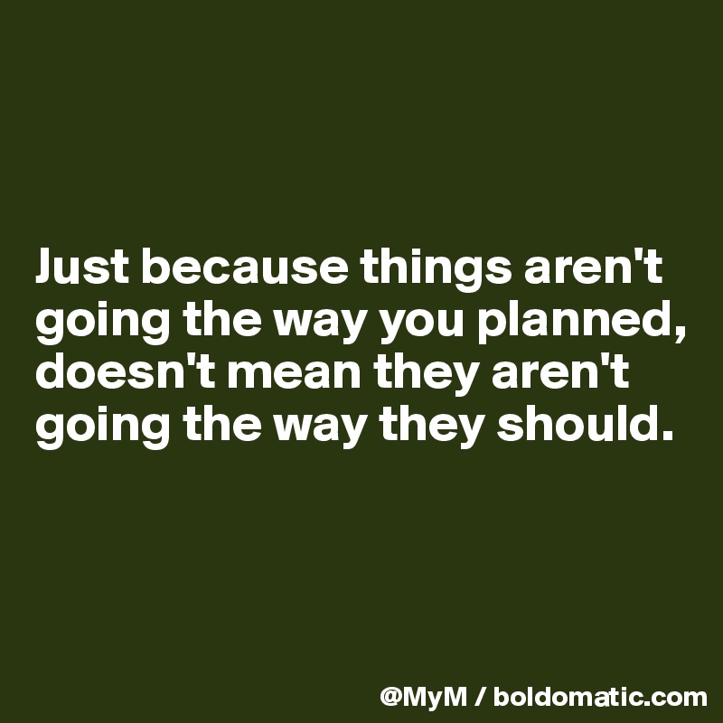 



Just because things aren't going the way you planned, doesn't mean they aren't going the way they should.



