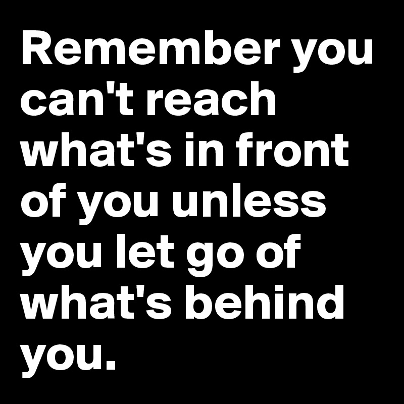 Remember you can't reach what's in front of you unless you let go of what's behind you.