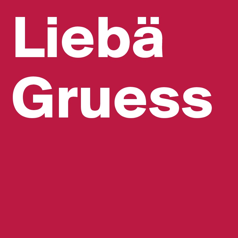 Liebä 
Gruess