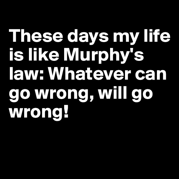 
These days my life is like Murphy's law: Whatever can go wrong, will go wrong!

