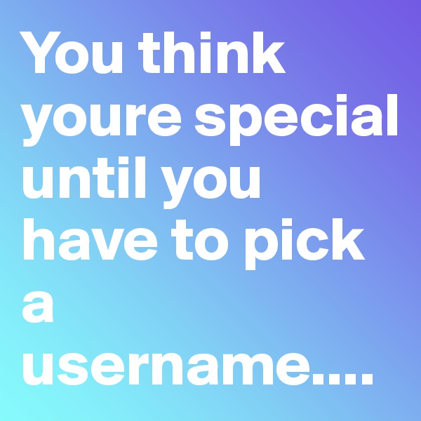 You think youre special until you have to pick a username....