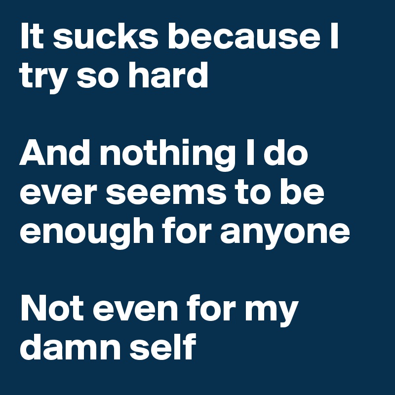It sucks because I try so hard

And nothing I do ever seems to be enough for anyone

Not even for my damn self