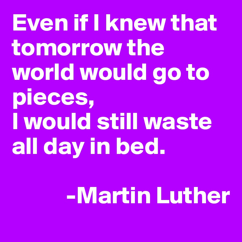 Even if I knew that tomorrow the world would go to pieces,
I would still waste all day in bed.

           -Martin Luther