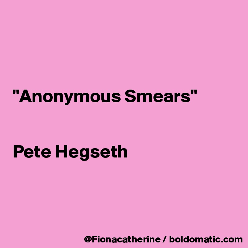 



"Anonymous Smears"


Pete Hegseth



