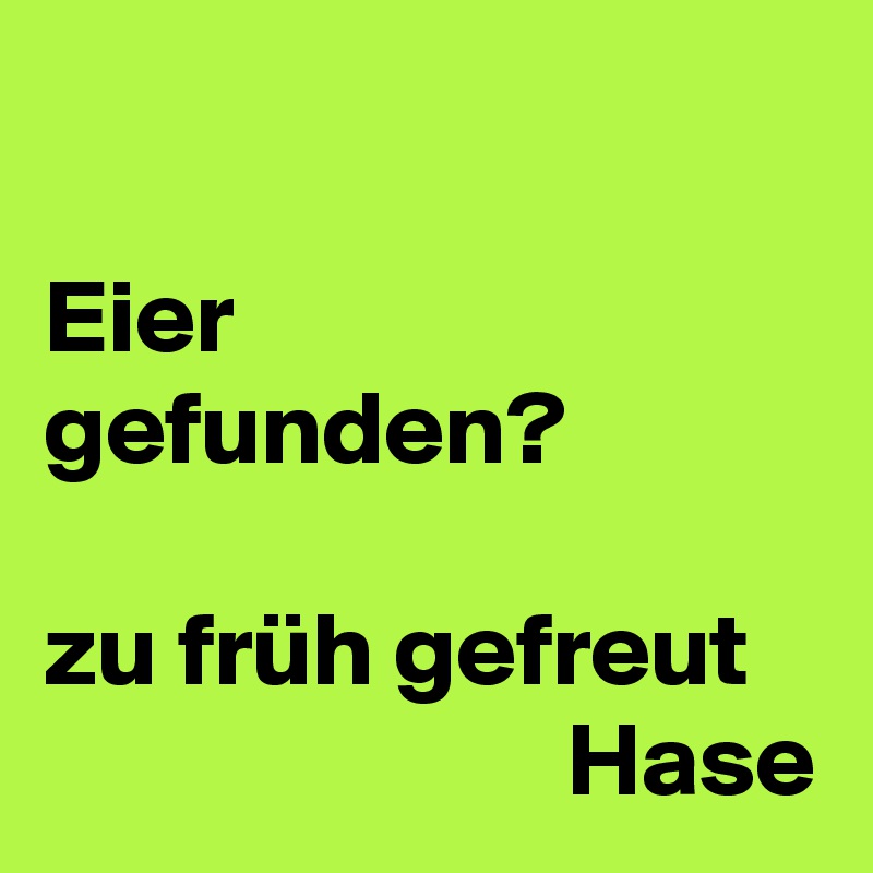 

Eier 
gefunden?

zu früh gefreut                          
                         Hase