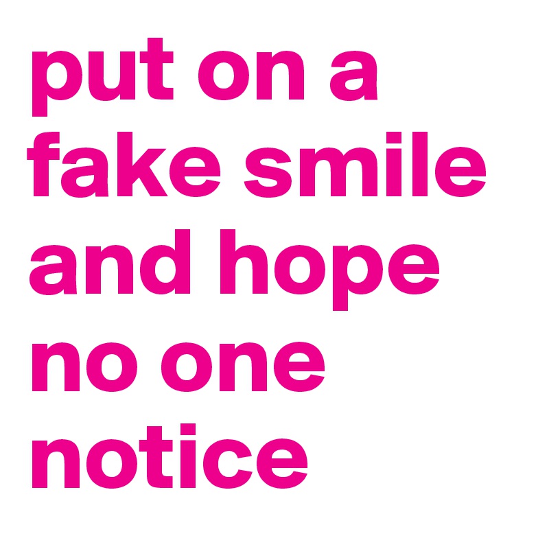 put on a fake smile and hope no one notice