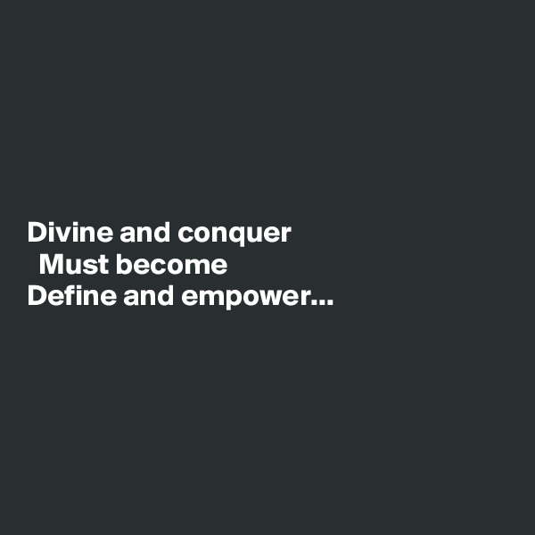 





Divine and conquer
  Must become
Define and empower...





