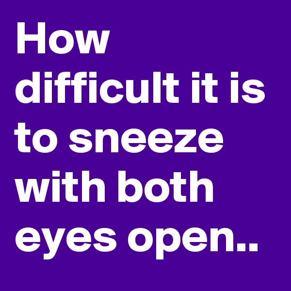How difficult it is to sneeze with both eyes open.. 