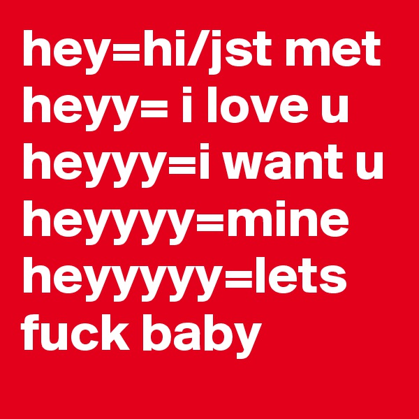 hey=hi/jst met
heyy= i love u
heyyy=i want u
heyyyy=mine
heyyyyy=let?s fuck baby 