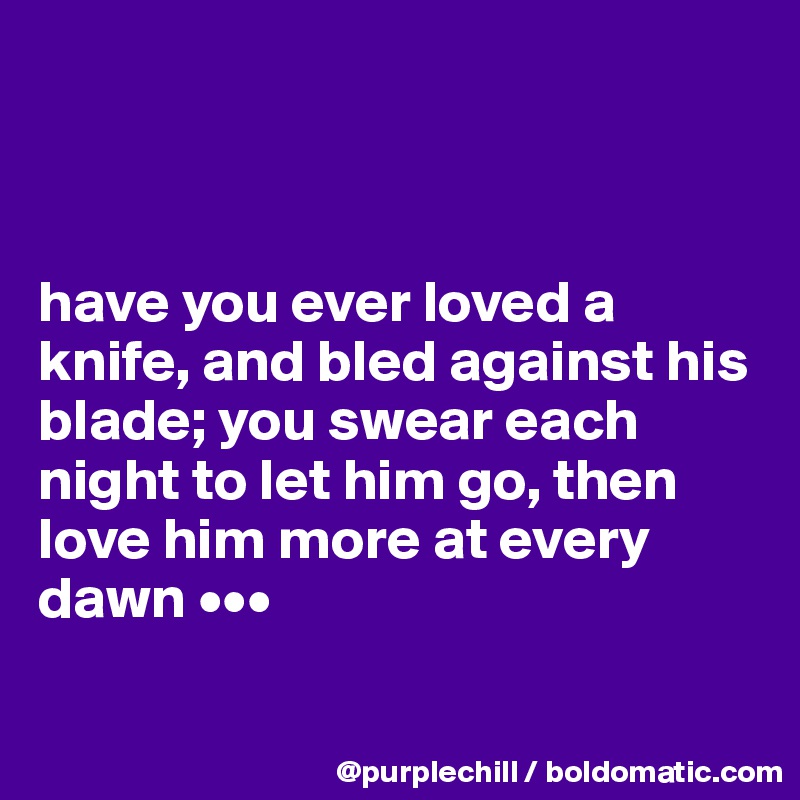



have you ever loved a knife, and bled against his blade; you swear each night to let him go, then love him more at every dawn •••

