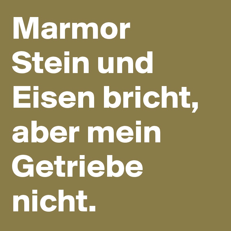 Marmor Stein und Eisen bricht, aber mein Getriebe nicht. Post by