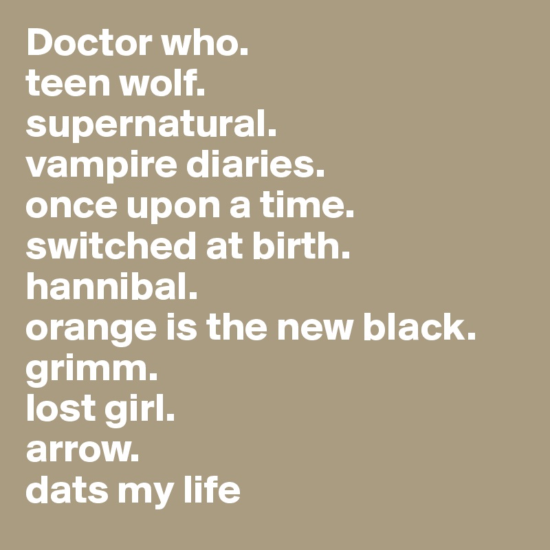 Doctor who.   
teen wolf. 
supernatural. 
vampire diaries. 
once upon a time. switched at birth. hannibal. 
orange is the new black. 
grimm. 
lost girl. 
arrow. 
dats my life