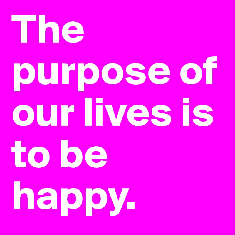 The purpose of our lives is to be happy.