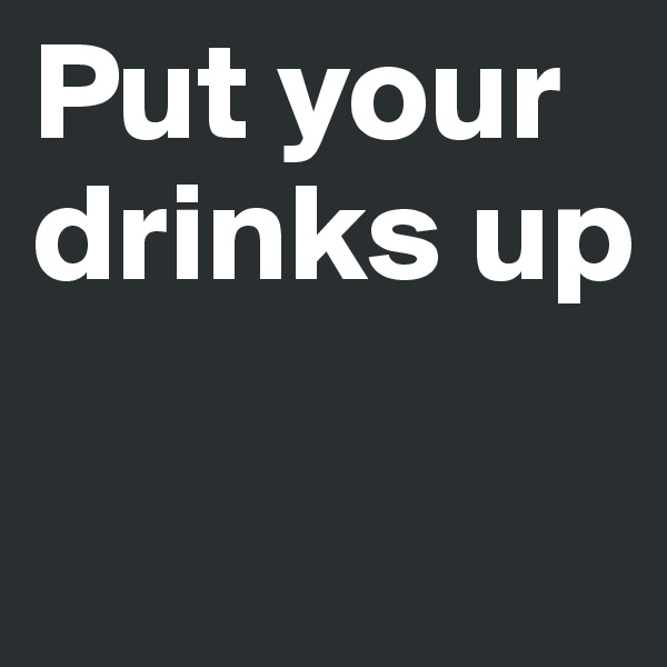 Put your drinks up

