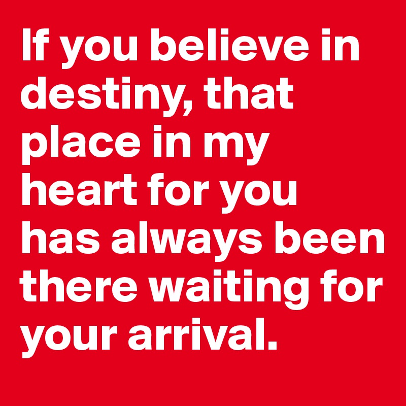 If you believe in destiny, that place in my heart for you has always been there waiting for your arrival.