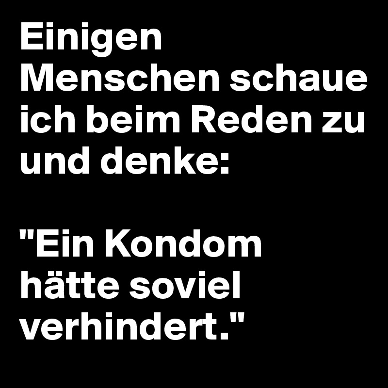 Einigen Menschen schaue ich beim Reden zu und denke:

"Ein Kondom hätte soviel verhindert."