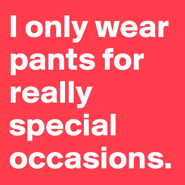 I only wear pants for really special occasions.